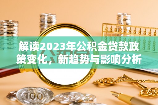 六横解读2023年公积金贷款政策变化，新趋势与影响分析