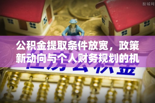 六横公积金提取条件放宽，政策新动向与个人财务规划的机遇