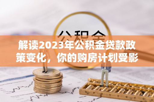 六横解读2023年公积金贷款政策变化，你的购房计划受影响了吗？