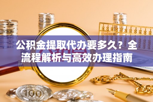 六横公积金提取代办要多久？全流程解析与高效办理指南
