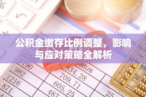 六横公积金缴存比例调整，影响与应对策略全解析