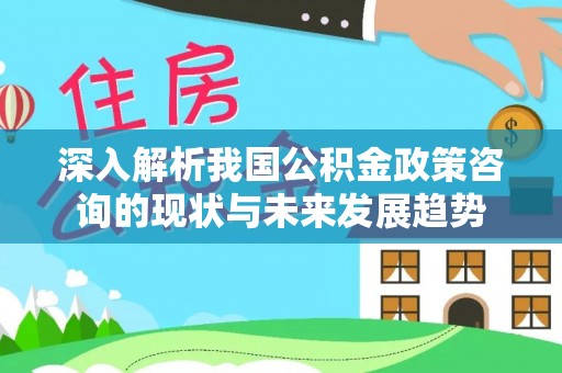 六横深入解析我国公积金政策咨询的现状与未来发展趋势