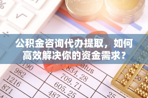 六横公积金咨询代办提取，如何高效解决你的资金需求？