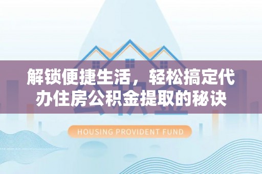 六横解锁便捷生活，轻松搞定代办住房公积金提取的秘诀