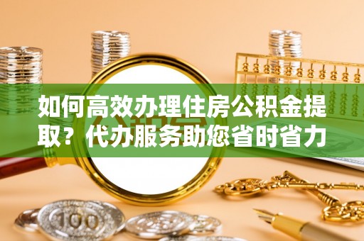 六横如何高效办理住房公积金提取？代办服务助您省时省力