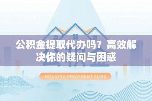 六横公积金提取代办吗？高效解决你的疑问与困惑