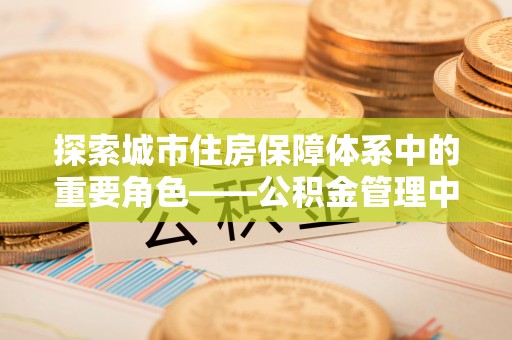 六横探索城市住房保障体系中的重要角色——公积金管理中心