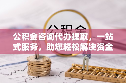 六横公积金咨询代办提取，一站式服务，助您轻松解决资金难题