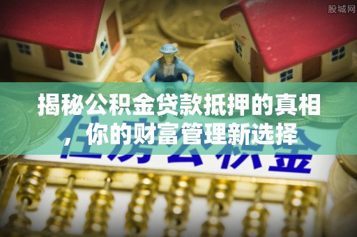 六横揭秘公积金贷款抵押的真相，你的财富管理新选择