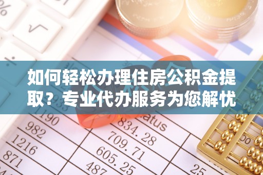 六横如何轻松办理住房公积金提取？专业代办服务为您解忧