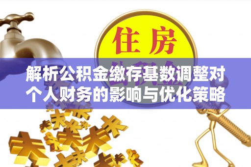 六横解析公积金缴存基数调整对个人财务的影响与优化策略