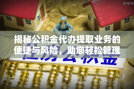 六横揭秘公积金代办提取业务的便捷与风险，助您轻松管理个人财务