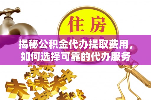 六横揭秘公积金代办提取费用，如何选择可靠的代办服务