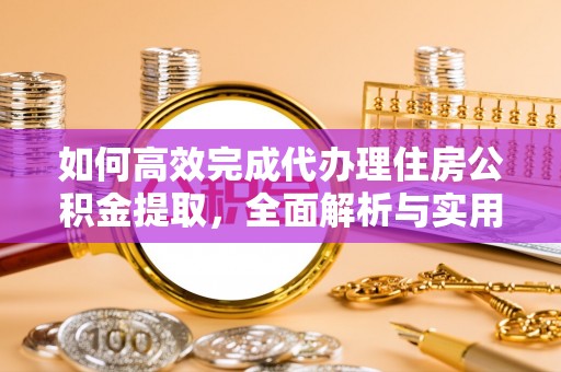 六横如何高效完成代办理住房公积金提取，全面解析与实用技巧
