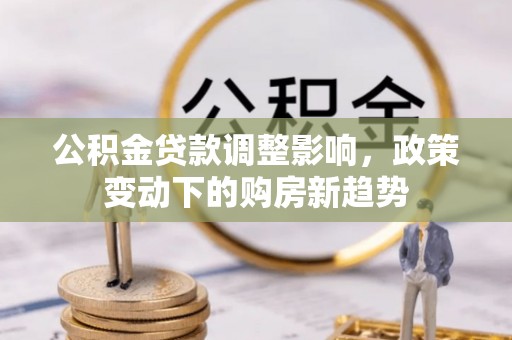 六横公积金贷款调整影响，政策变动下的购房新趋势