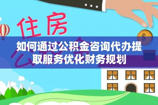 六横如何通过公积金咨询代办提取服务优化财务规划