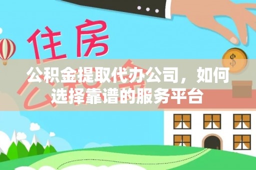 六横公积金提取代办公司，如何选择靠谱的服务平台