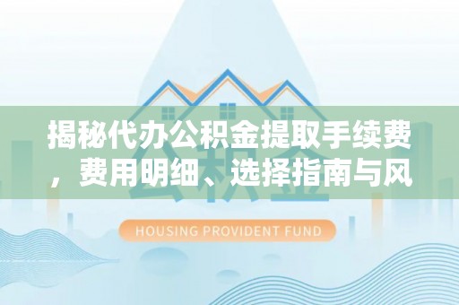 六横揭秘代办公积金提取手续费，费用明细、选择指南与风险防范