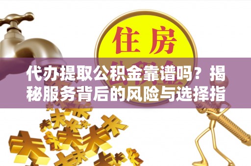 六横代办提取公积金靠谱吗？揭秘服务背后的风险与选择指南