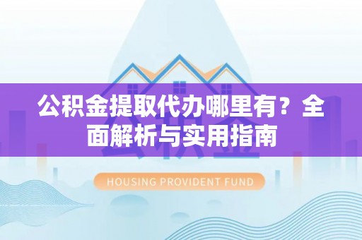 六横公积金提取代办哪里有？全面解析与实用指南
