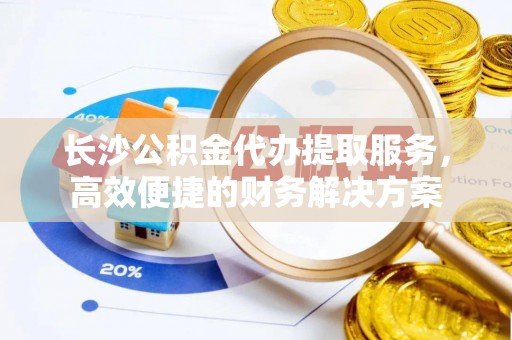六横长沙公积金代办提取服务，高效便捷的财务解决方案