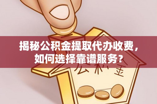 六横揭秘公积金提取代办收费，如何选择靠谱服务？