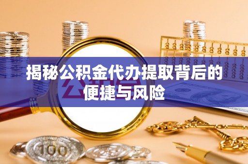 六横揭秘公积金代办提取背后的便捷与风险
