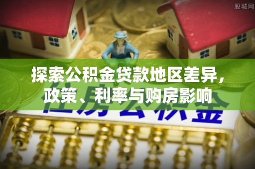 六横探索公积金贷款地区差异，政策、利率与购房影响