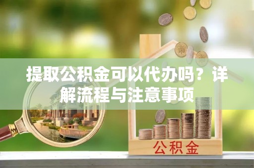 六横提取公积金可以代办吗？详解流程与注意事项