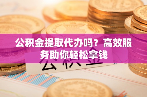 六横公积金提取代办吗？高效服务助你轻松拿钱