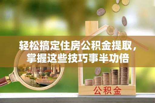 六横轻松搞定住房公积金提取，掌握这些技巧事半功倍