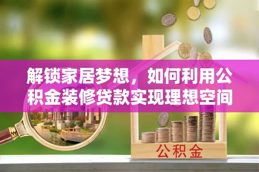 六横解锁家居梦想，如何利用公积金装修贷款实现理想空间