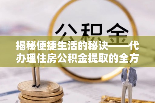 六横揭秘便捷生活的秘诀——代办理住房公积金提取的全方位指南