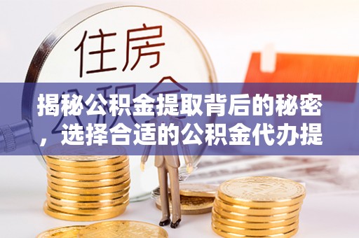 六横揭秘公积金提取背后的秘密，选择合适的公积金代办提取公司是关键