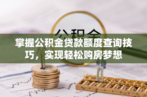 六横掌握公积金贷款额度查询技巧，实现轻松购房梦想