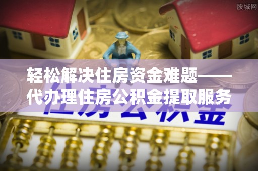 六横轻松解决住房资金难题——代办理住房公积金提取服务详解