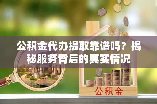 六横公积金代办提取靠谱吗？揭秘服务背后的真实情况