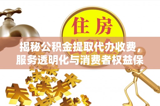 六横揭秘公积金提取代办收费，服务透明化与消费者权益保障