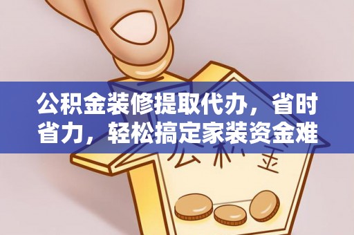 六横公积金装修提取代办，省时省力，轻松搞定家装资金难题