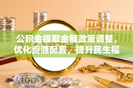六横公积金提取金额政策调整，优化资源配置，提升民生福祉