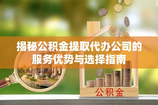 六横揭秘公积金提取代办公司的服务优势与选择指南