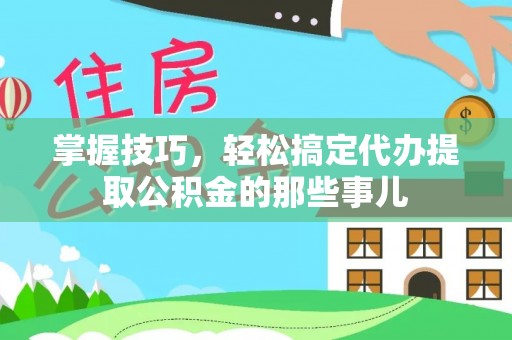 六横掌握技巧，轻松搞定代办提取公积金的那些事儿