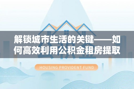 六横解锁城市生活的关键——如何高效利用公积金租房提取实现居住自由
