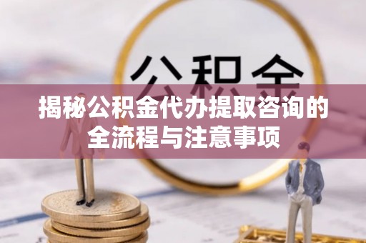 六横揭秘公积金代办提取咨询的全流程与注意事项