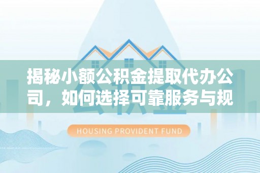 六横揭秘小额公积金提取代办公司，如何选择可靠服务与规避风险
