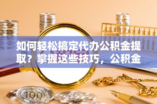 六横如何轻松搞定代办公积金提取？掌握这些技巧，公积金到手不是梦！