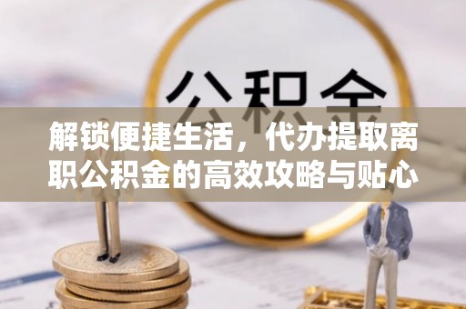 六横解锁便捷生活，代办提取离职公积金的高效攻略与贴心建议