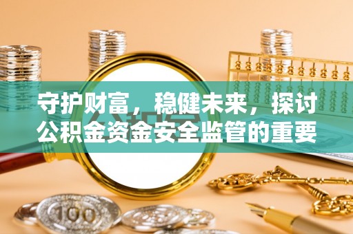 六横守护财富，稳健未来，探讨公积金资金安全监管的重要性与实践