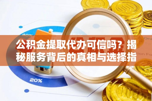 六横公积金提取代办可信吗？揭秘服务背后的真相与选择指南