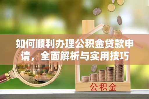 六横如何顺利办理公积金贷款申请，全面解析与实用技巧